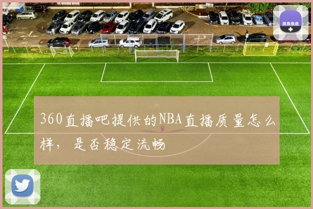 360直播吧提供的NBA直播质量怎么样，是否稳定流畅