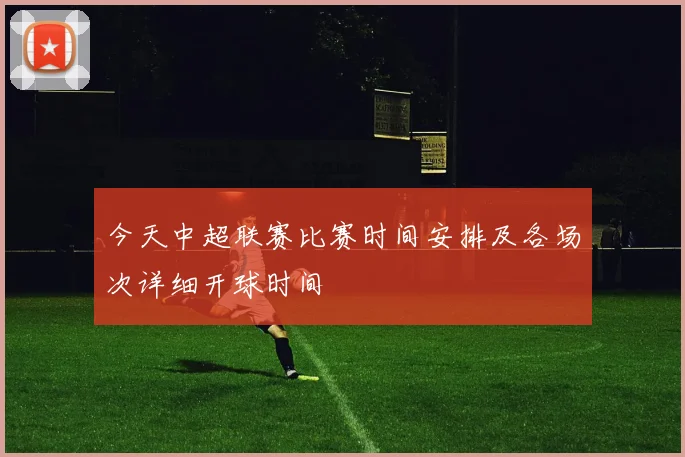 今天中超联赛比赛时间安排及各场次详细开球时间