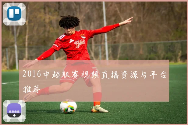 2016中超联赛视频直播资源与平台推荐