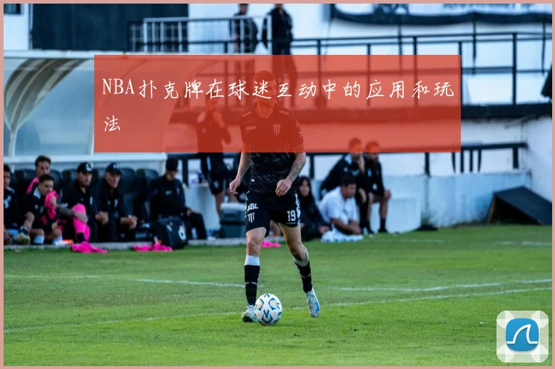 NBA扑克牌在球迷互动中的应用和玩法