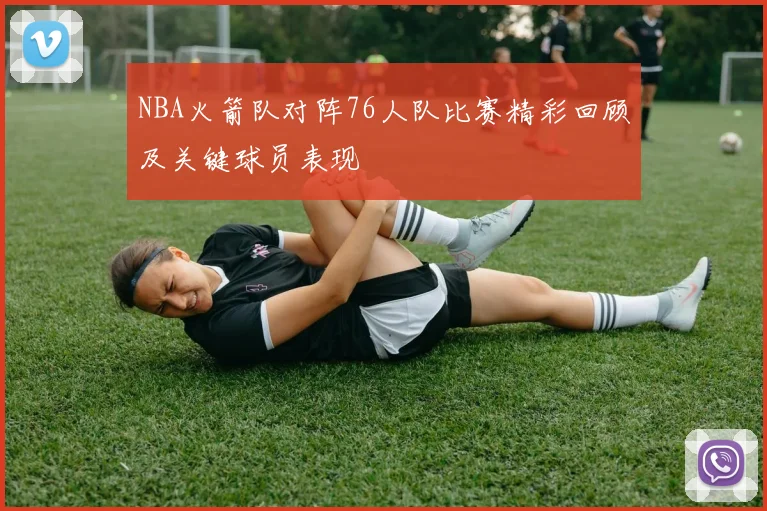 NBA火箭队对阵76人队比赛精彩回顾及关键球员表现