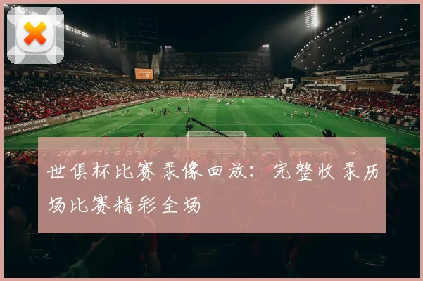 世俱杯比赛录像回放：完整收录历场比赛精彩全场