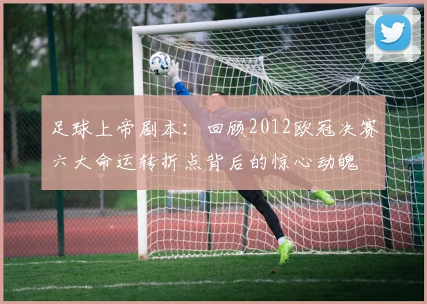 足球上帝剧本：回顾2012欧冠决赛六大命运转折点背后的惊心动魄