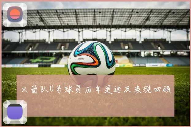 火箭队0号球员历年更迭及表现回顾