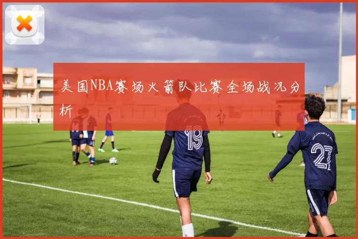 美国NBA赛场火箭队比赛全场战况分析