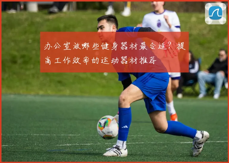 办公室放哪些健身器材最合适？提高工作效率的运动器材推荐