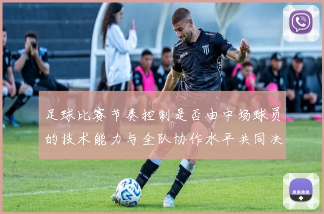 足球比赛节奏控制是否由中场球员的技术能力与全队协作水平共同决定
