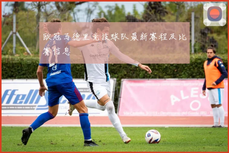 欧冠马德里竞技球队最新赛程及比赛信息