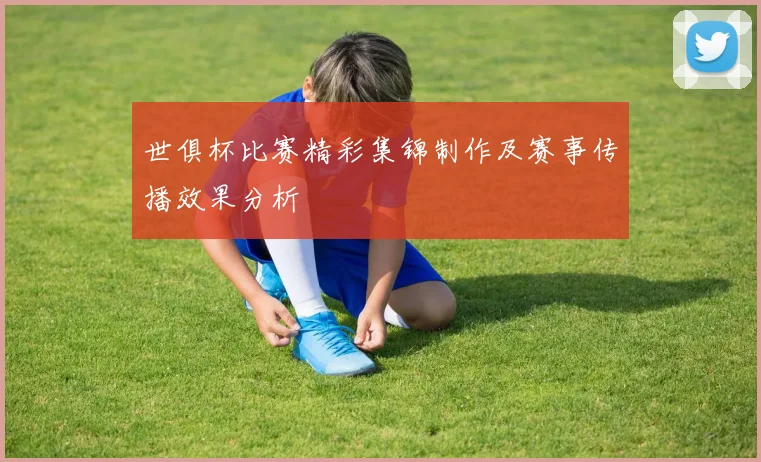世俱杯比赛精彩集锦制作及赛事传播效果分析