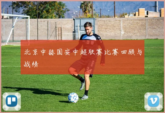 北京中赫国安中超联赛比赛回顾与战绩