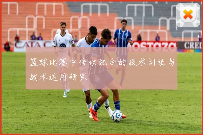 篮球比赛中传切配合的技术训练与战术运用研究